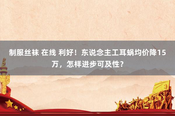 制服丝袜 在线 利好！东说念主工耳蜗均价降15万，怎样进步可及性？