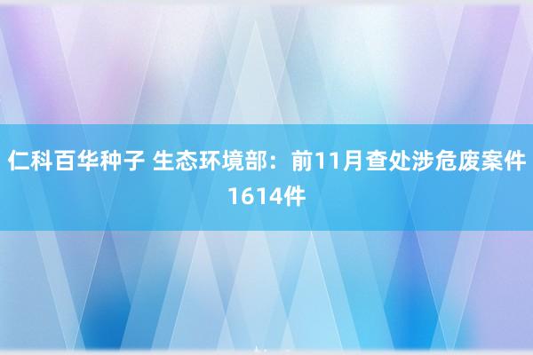 仁科百华种子 生态环境部：前11月查处涉危废案件1614件