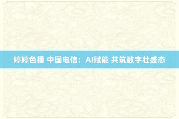 婷婷色播 中国电信：AI赋能 共筑数字壮盛态