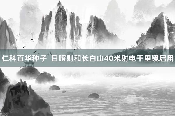 仁科百华种子  日喀则和长白山40米射电千里镜启用