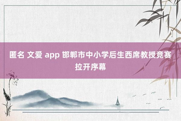 匿名 文爱 app 邯郸市中小学后生西席教授竞赛拉开序幕