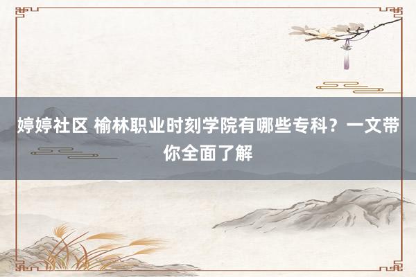 婷婷社区 榆林职业时刻学院有哪些专科？一文带你全面了解