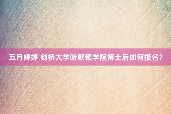 五月婷婷 剑桥大学哈默顿学院博士后如何报名？