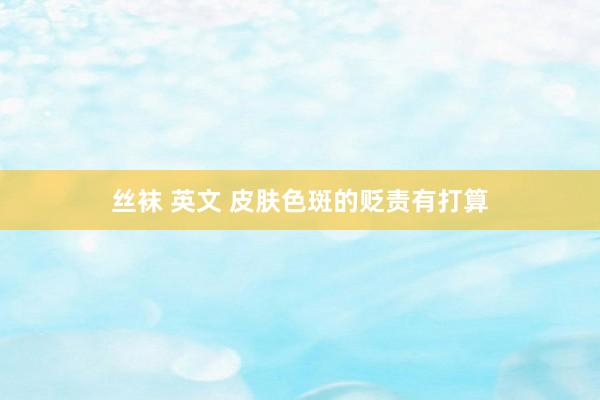 丝袜 英文 皮肤色斑的贬责有打算