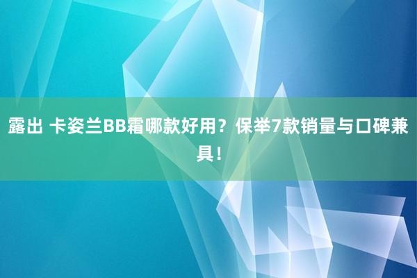 露出 卡姿兰BB霜哪款好用？保举7款销量与口碑兼具！