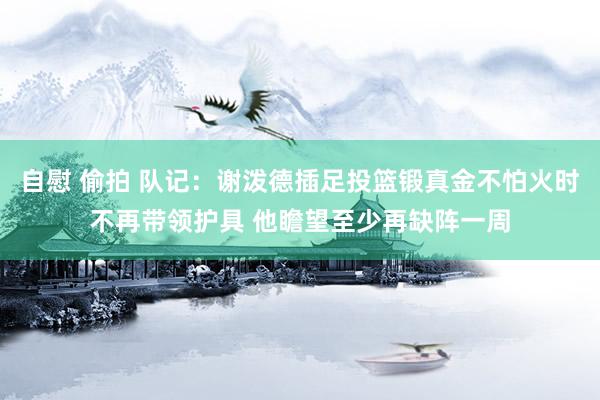 自慰 偷拍 队记：谢泼德插足投篮锻真金不怕火时不再带领护具 他瞻望至少再缺阵一周
