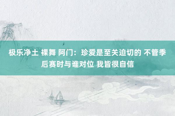 极乐净土 裸舞 阿门：珍爱是至关迫切的 不管季后赛时与谁对位 我皆很自信