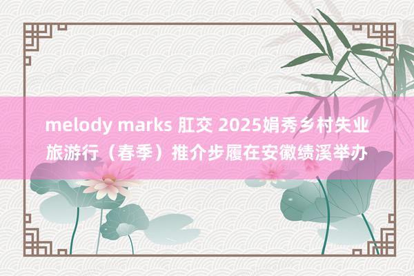 melody marks 肛交 2025娟秀乡村失业旅游行（春季）推介步履在安徽绩溪举办