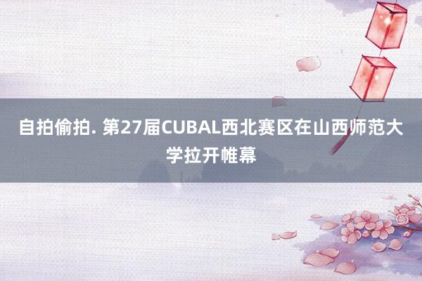 自拍偷拍. 第27届CUBAL西北赛区在山西师范大学拉开帷幕