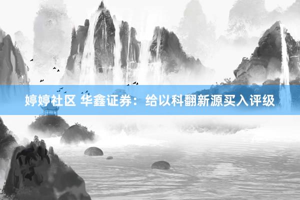 婷婷社区 华鑫证券：给以科翻新源买入评级