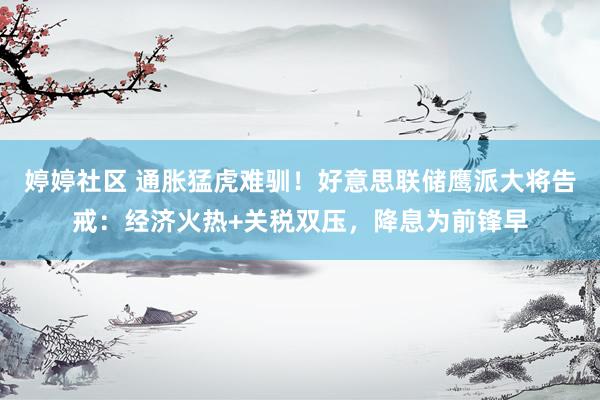 婷婷社区 通胀猛虎难驯！好意思联储鹰派大将告戒：经济火热+关税双压，降息为前锋早