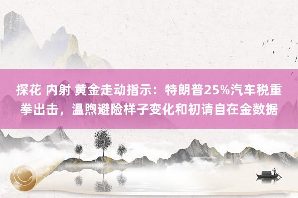 探花 内射 黄金走动指示：特朗普25%汽车税重拳出击，温煦避险样子变化和初请自在金数据