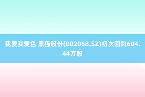 我爱我爱色 黑猫股份(002068.SZ)初次回购604.44万股