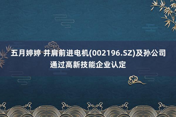 五月婷婷 并肩前进电机(002196.SZ)及孙公司通过高新技能企业认定