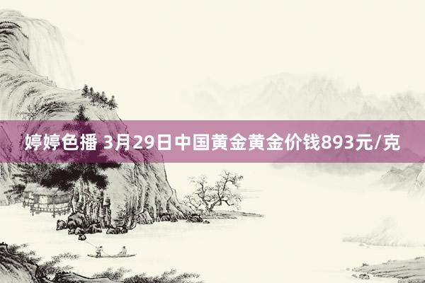 婷婷色播 3月29日中国黄金黄金价钱893元/克