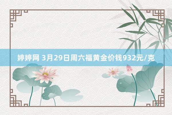 婷婷网 3月29日周六福黄金价钱932元/克