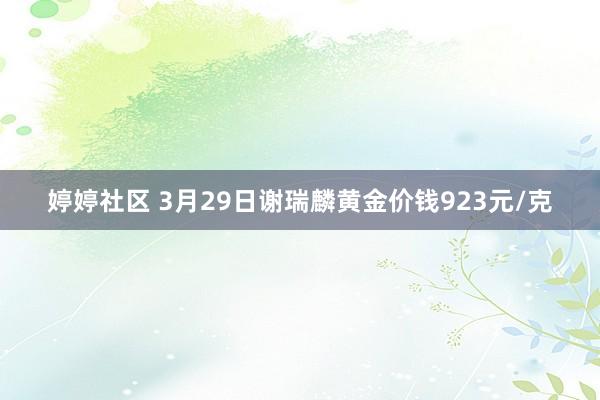 婷婷社区 3月29日谢瑞麟黄金价钱923元/克
