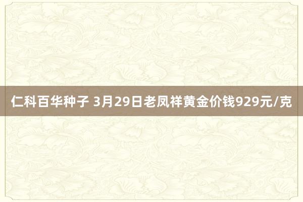 仁科百华种子 3月29日老凤祥黄金价钱929元/克