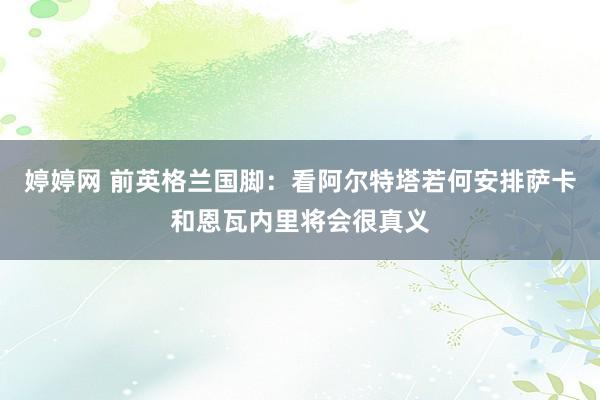 婷婷网 前英格兰国脚：看阿尔特塔若何安排萨卡和恩瓦内里将会很真义