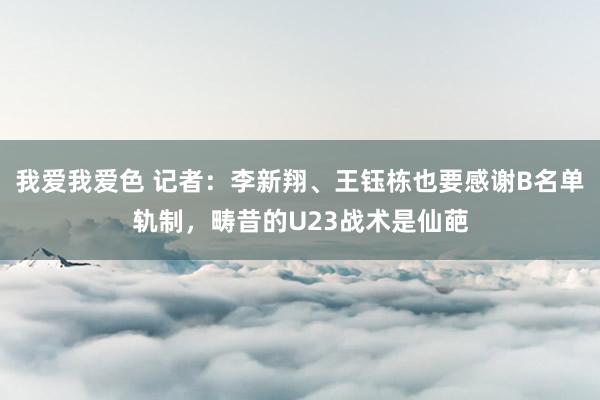 我爱我爱色 记者：李新翔、王钰栋也要感谢B名单轨制，畴昔的U23战术是仙葩
