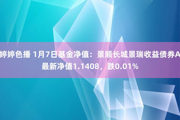 婷婷色播 1月7日基金净值：景顺长城景瑞收益债券A最新净值1.1408，跌0.01%