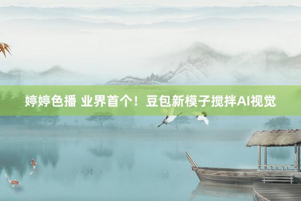 婷婷色播 业界首个！豆包新模子搅拌AI视觉