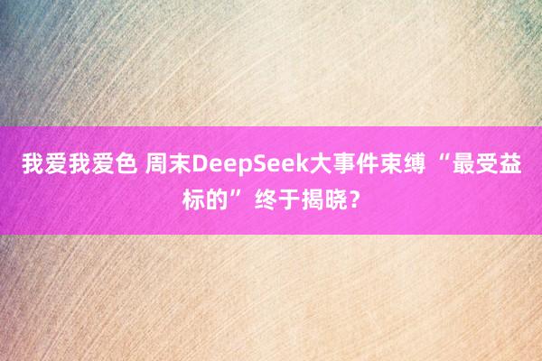 我爱我爱色 周末DeepSeek大事件束缚 “最受益标的” 终于揭晓？