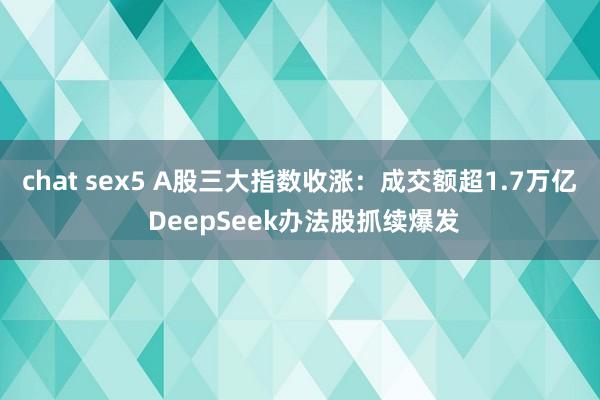 chat sex5 A股三大指数收涨：成交额超1.7万亿 DeepSeek办法股抓续爆发