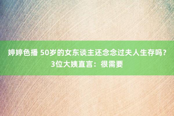 婷婷色播 50岁的女东谈主还念念过夫人生存吗？3位大姨直言：很需要