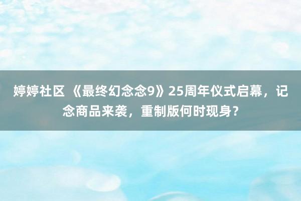 婷婷社区 《最终幻念念9》25周年仪式启幕，记念商品来袭，重制版何时现身？