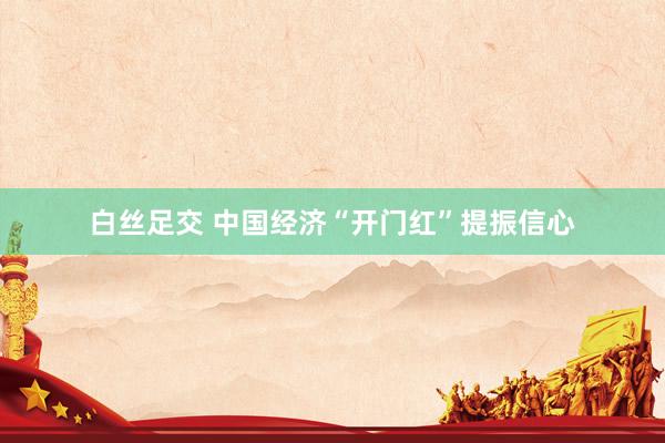 白丝足交 中国经济“开门红”提振信心