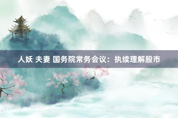 人妖 夫妻 国务院常务会议：执续理解股市