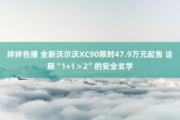 婷婷色播 全新沃尔沃XC90限时47.9万元起售 诠释“1+1＞2”的安全玄学