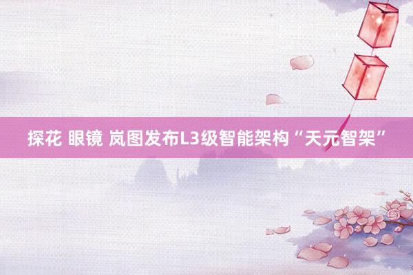 探花 眼镜 岚图发布L3级智能架构“天元智架”