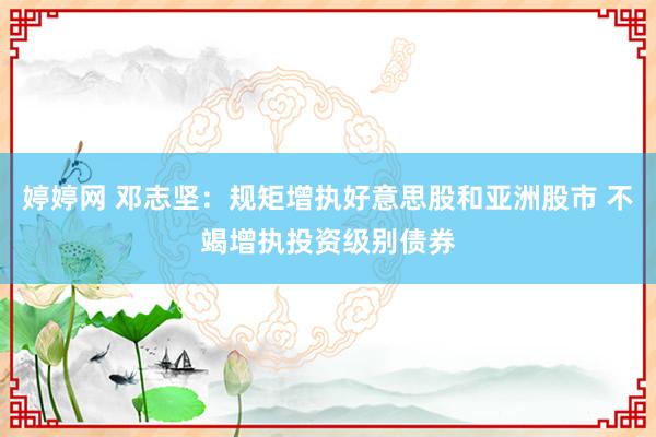 婷婷网 邓志坚:规矩增执好意思股和亚洲股市 不竭增执投资级别债券