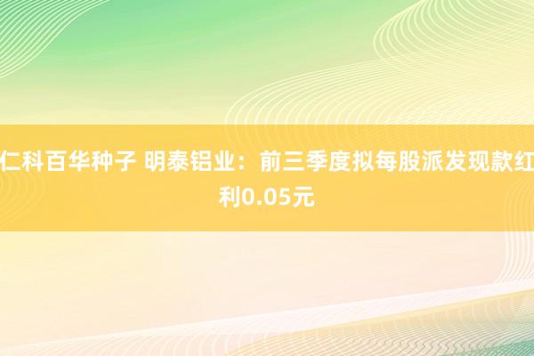 仁科百华种子 明泰铝业：前三季度拟每股派发现款红利0.05元
