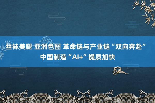 丝袜美腿 亚洲色图 革命链与产业链“双向奔赴” 中国制造“AI+”提质加快