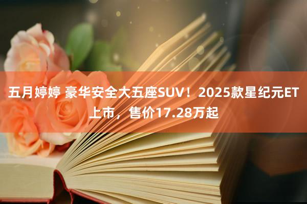 五月婷婷 豪华安全大五座SUV！2025款星纪元ET上市，售价17.28万起