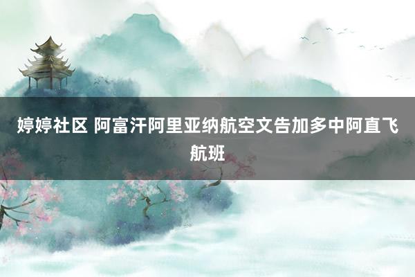 婷婷社区 阿富汗阿里亚纳航空文告加多中阿直飞航班