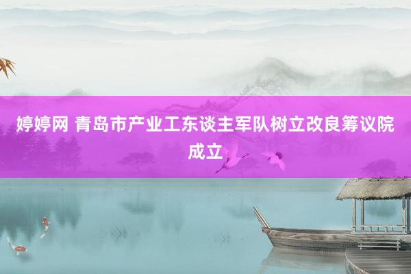 婷婷网 青岛市产业工东谈主军队树立改良筹议院成立