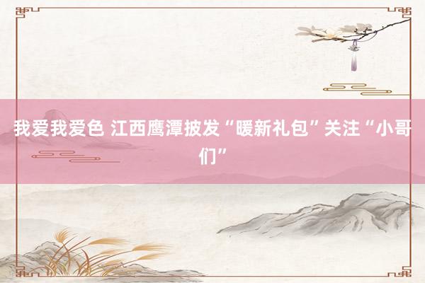 我爱我爱色 江西鹰潭披发“暖新礼包”关注“小哥们”