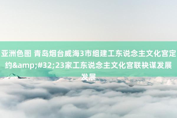 亚洲色图 青岛烟台威海3市组建工东说念主文化宫定约&#32;23家工东说念主文化宫联袂谋发展