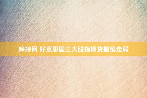 婷婷网 好意思国三大股指期货握续走弱
