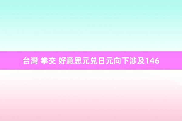 台灣 拳交 好意思元兑日元向下涉及146