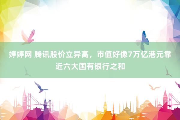 婷婷网 腾讯股价立异高，市值好像7万亿港元靠近六大国有银行之和
