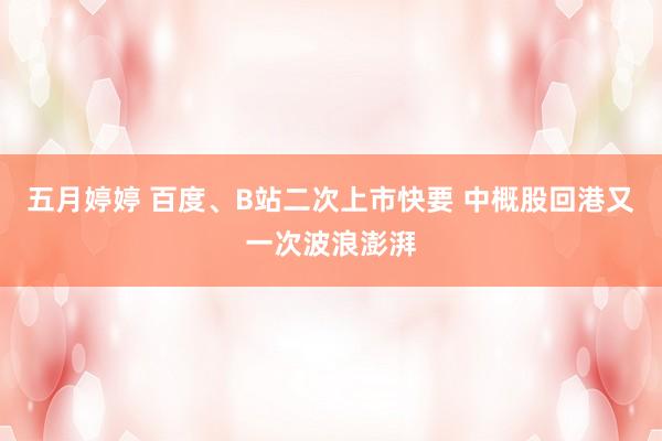 五月婷婷 百度、B站二次上市快要 中概股回港又一次波浪澎湃
