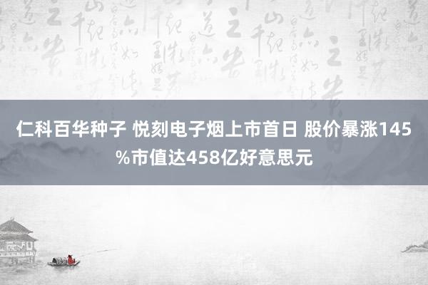 仁科百华种子 悦刻电子烟上市首日 股价暴涨145%市值达458亿好意思元
