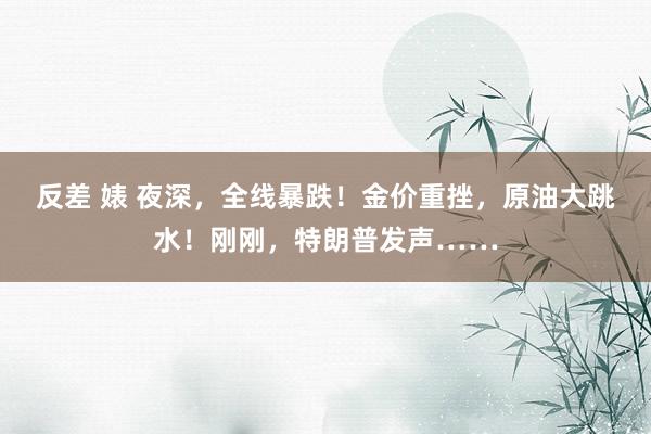 反差 婊 夜深，全线暴跌！金价重挫，原油大跳水！刚刚，特朗普发声……