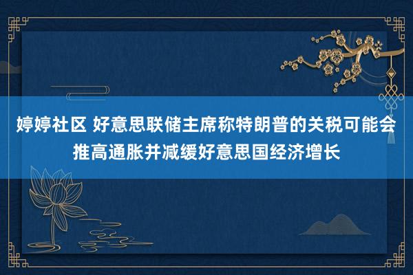 婷婷社区 好意思联储主席称特朗普的关税可能会推高通胀并减缓好意思国经济增长