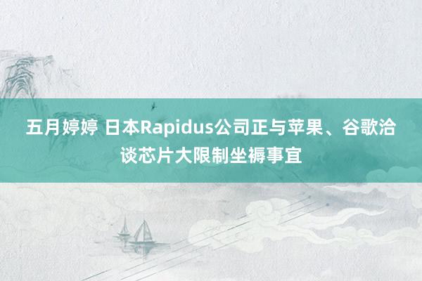 五月婷婷 日本Rapidus公司正与苹果、谷歌洽谈芯片大限制坐褥事宜